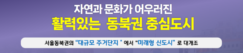 자연과 문화가 어우러진 활력있는 동북권 주잇ㅁ도시 서울동북권의 '대규모 주거단지'에서 '미래형 신도시'로 대개조