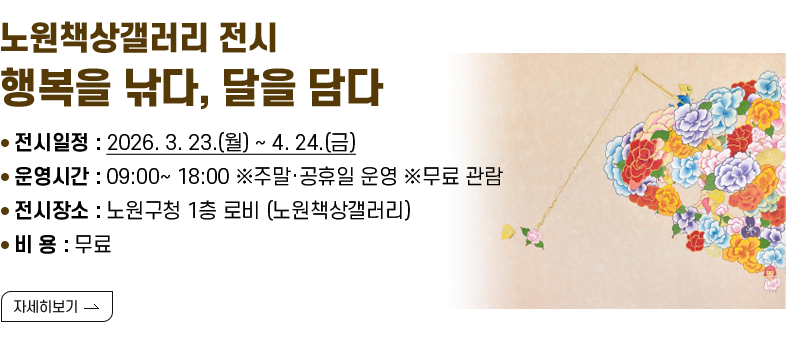 [제목] 노원책상갤러리 전시 ‘행복을 낚다, 달을 담다’  [내용] ❍ 전시일정 : 2026. 3. 23.(월) ~ 4. 24.(금) ❍ 운영시간 : 09:00~ 18:00 ※주말·공휴일 운영 ※무료 관람 ❍ 전시장소 : 노원구청 1층 로비 (노원책상갤러리) ❍ 비 용 : 무료  [자세히 보기]