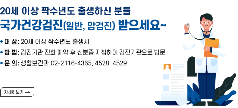 [제목] 20세 이상 짝수년도 출생하신 분들 국가건강검진(일반, 암검진) 받으세요~  [내용] ○ 대 상: 20세 이상 짝수년도 출생자 ○ 방 법: 검진기관 전화 예약 후 신분증 지참하여 검진기관으로 방문 ○ 문 의: 생활보건과 02-2116-4365, 4528, 4529  [자세히 보기]